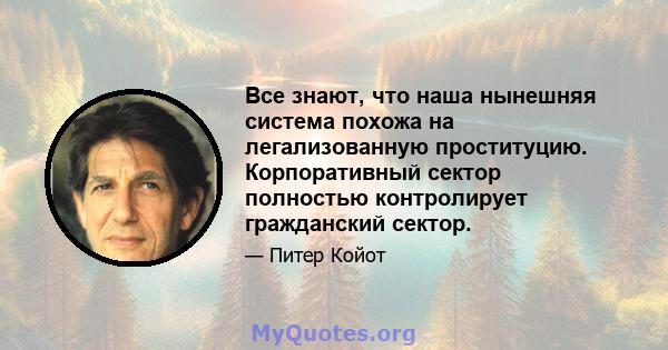 Все знают, что наша нынешняя система похожа на легализованную проституцию. Корпоративный сектор полностью контролирует гражданский сектор.