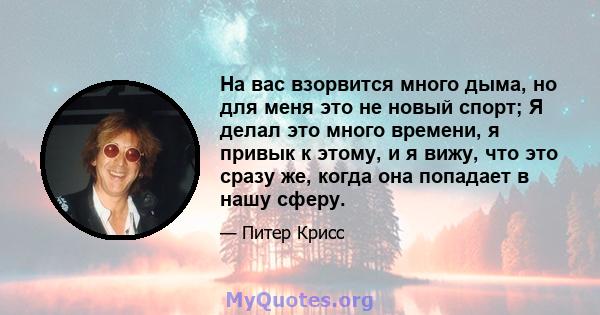 На вас взорвится много дыма, но для меня это не новый спорт; Я делал это много времени, я привык к этому, и я вижу, что это сразу же, когда она попадает в нашу сферу.