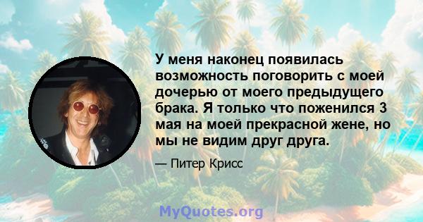 У меня наконец появилась возможность поговорить с моей дочерью от моего предыдущего брака. Я только что поженился 3 мая на моей прекрасной жене, но мы не видим друг друга.