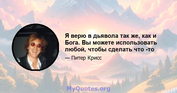 Я верю в дьявола так же, как и Бога. Вы можете использовать любой, чтобы сделать что -то