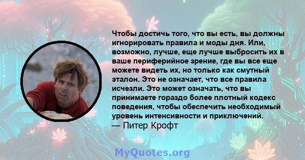 Чтобы достичь того, что вы есть, вы должны игнорировать правила и моды дня. Или, возможно, лучше, еще лучше выбросить их в ваше периферийное зрение, где вы все еще можете видеть их, но только как смутный эталон. Это не