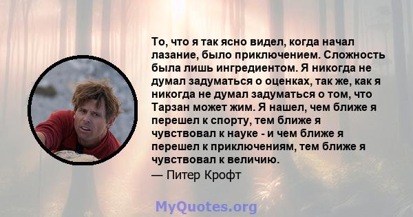 То, что я так ясно видел, когда начал лазание, было приключением. Сложность была лишь ингредиентом. Я никогда не думал задуматься о оценках, так же, как я никогда не думал задуматься о том, что Тарзан может жим. Я