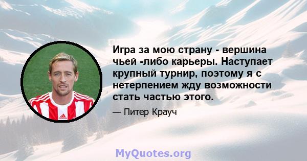 Игра за мою страну - вершина чьей -либо карьеры. Наступает крупный турнир, поэтому я с нетерпением жду возможности стать частью этого.