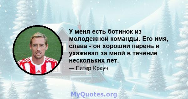 У меня есть ботинок из молодежной команды. Его имя, слава - он хороший парень и ухаживал за мной в течение нескольких лет.