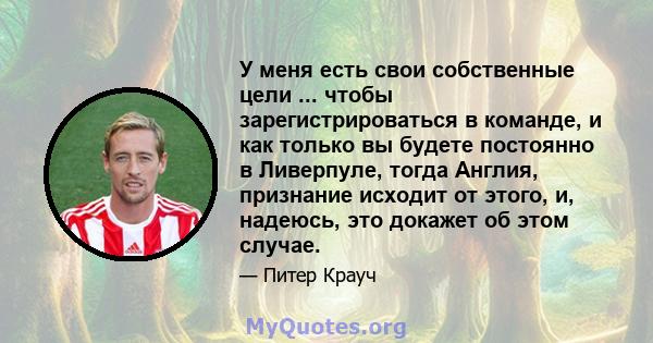 У меня есть свои собственные цели ... чтобы зарегистрироваться в команде, и как только вы будете постоянно в Ливерпуле, тогда Англия, признание исходит от этого, и, надеюсь, это докажет об этом случае.