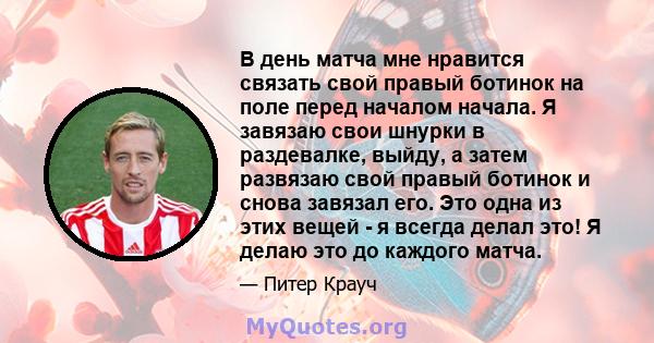 В день матча мне нравится связать свой правый ботинок на поле перед началом начала. Я завязаю свои шнурки в раздевалке, выйду, а затем развязаю свой правый ботинок и снова завязал его. Это одна из этих вещей - я всегда