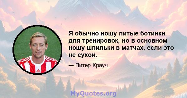 Я обычно ношу литые ботинки для тренировок, но в основном ношу шпильки в матчах, если это не сухой.