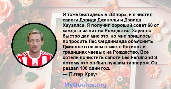 Я тоже был здесь в «Шпор», и я чистил сапоги Дэвида Джинолы и Дэвида Хауэллса. Я получил хороший совет 60 от каждого из них на Рождество. Хауэллс быстро дал мне это, но мне пришлось попросить Лес Фердинанда объяснить