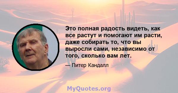 Это полная радость видеть, как все растут и помогают им расти, даже собирать то, что вы выросли сами, независимо от того, сколько вам лет.