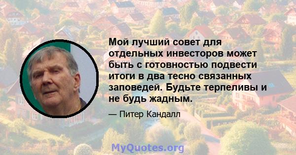 Мой лучший совет для отдельных инвесторов может быть с готовностью подвести итоги в два тесно связанных заповедей. Будьте терпеливы и не будь жадным.