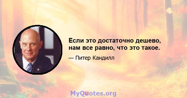 Если это достаточно дешево, нам все равно, что это такое.