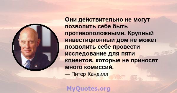 Они действительно не могут позволить себе быть противоположными. Крупный инвестиционный дом не может позволить себе провести исследование для пяти клиентов, которые не приносят много комиссий.