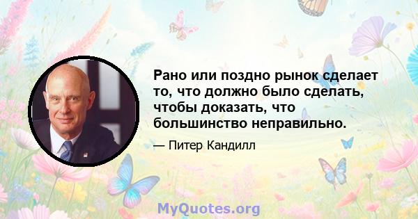 Рано или поздно рынок сделает то, что должно было сделать, чтобы доказать, что большинство неправильно.