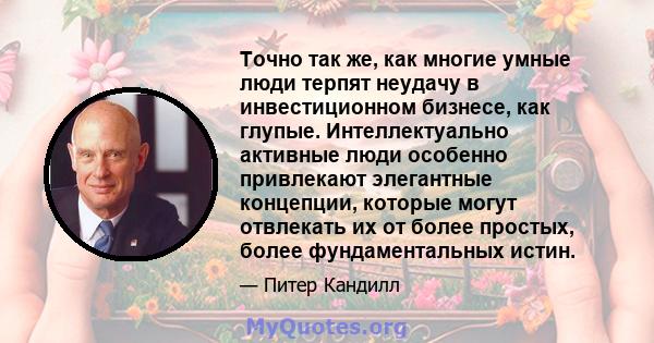 Точно так же, как многие умные люди терпят неудачу в инвестиционном бизнесе, как глупые. Интеллектуально активные люди особенно привлекают элегантные концепции, которые могут отвлекать их от более простых, более