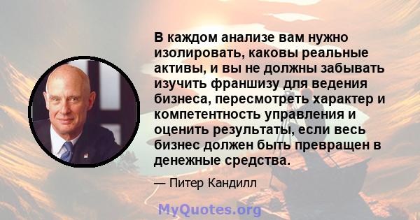 В каждом анализе вам нужно изолировать, каковы реальные активы, и вы не должны забывать изучить франшизу для ведения бизнеса, пересмотреть характер и компетентность управления и оценить результаты, если весь бизнес