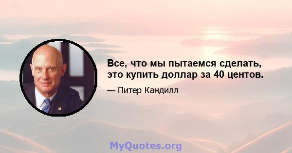 Все, что мы пытаемся сделать, это купить доллар за 40 центов.