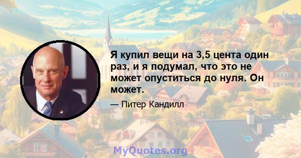 Я купил вещи на 3,5 цента один раз, и я подумал, что это не может опуститься до нуля. Он может.