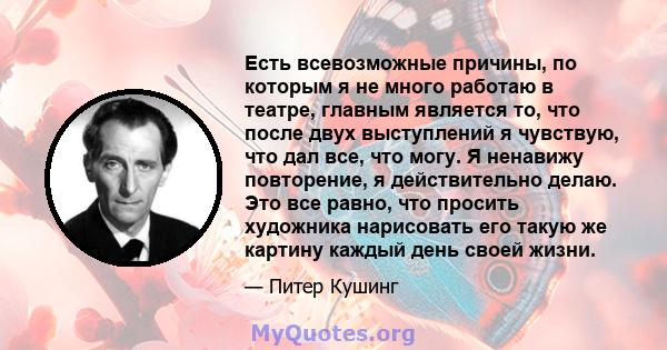 Есть всевозможные причины, по которым я не много работаю в театре, главным является то, что после двух выступлений я чувствую, что дал все, что могу. Я ненавижу повторение, я действительно делаю. Это все равно, что