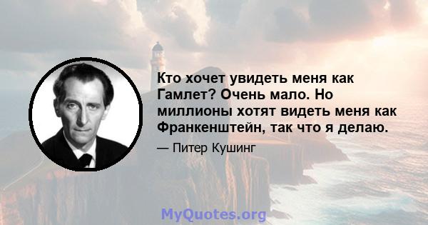 Кто хочет увидеть меня как Гамлет? Очень мало. Но миллионы хотят видеть меня как Франкенштейн, так что я делаю.