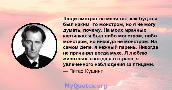 Люди смотрят на меня так, как будто я был каким -то монстром, но я не могу думать, почему. На моих мрачных картинках я был либо монстром, либо монстром, но никогда не монстром. На самом деле, я нежный парень. Никогда не 