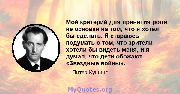 Мой критерий для принятия роли не основан на том, что я хотел бы сделать. Я стараюсь подумать о том, что зрители хотели бы видеть меня, и я думал, что дети обожают «Звездные войны».