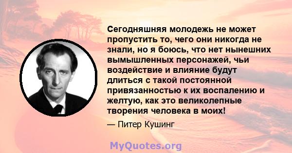 Сегодняшняя молодежь не может пропустить то, чего они никогда не знали, но я боюсь, что нет нынешних вымышленных персонажей, чьи воздействие и влияние будут длиться с такой постоянной привязанностью к их воспалению и