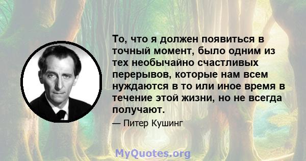 То, что я должен появиться в точный момент, было одним из тех необычайно счастливых перерывов, которые нам всем нуждаются в то или иное время в течение этой жизни, но не всегда получают.