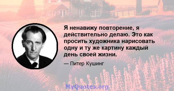 Я ненавижу повторение, я действительно делаю. Это как просить художника нарисовать одну и ту же картину каждый день своей жизни.