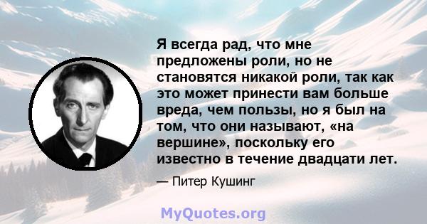 Я всегда рад, что мне предложены роли, но не становятся никакой роли, так как это может принести вам больше вреда, чем пользы, но я был на том, что они называют, «на вершине», поскольку его известно в течение двадцати