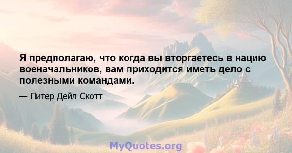 Я предполагаю, что когда вы вторгаетесь в нацию военачальников, вам приходится иметь дело с полезными командами.