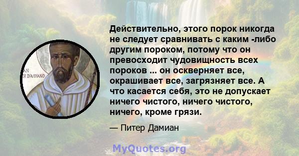 Действительно, этого порок никогда не следует сравнивать с каким -либо другим пороком, потому что он превосходит чудовищность всех пороков ... он оскверняет все, окрашивает все, загрязняет все. А что касается себя, это