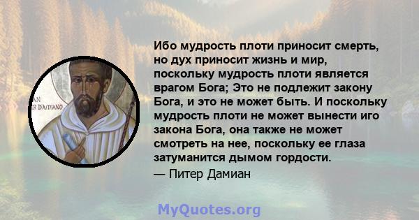 Ибо мудрость плоти приносит смерть, но дух приносит жизнь и мир, поскольку мудрость плоти является врагом Бога; Это не подлежит закону Бога, и это не может быть. И поскольку мудрость плоти не может вынести иго закона