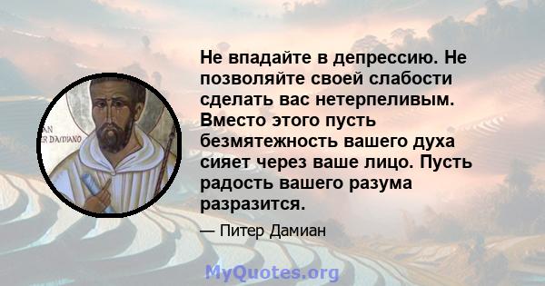 Не впадайте в депрессию. Не позволяйте своей слабости сделать вас нетерпеливым. Вместо этого пусть безмятежность вашего духа сияет через ваше лицо. Пусть радость вашего разума разразится.