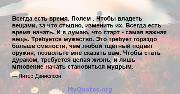 Всегда есть время. Полем . Чтобы владеть вещами, за что стыдно, изменить их. Всегда есть время начать. И я думаю, что старт - самая важная вещь. Требуется мужество. Это требует гораздо больше смелости, чем любой тщетный 