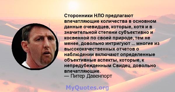 Сторонники НЛО предлагают впечатляющие количества в основном данные очевидцев, которые, хотя и в значительной степени субъективно и косвенной по своей природе, тем не менее, довольно интригуют ... многие из