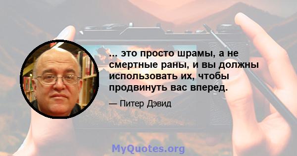 ... это просто шрамы, а не смертные раны, и вы должны использовать их, чтобы продвинуть вас вперед.