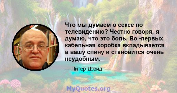 Что мы думаем о сексе по телевидению? Честно говоря, я думаю, что это боль. Во -первых, кабельная коробка вкладывается в вашу спину и становится очень неудобным.