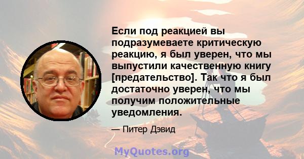 Если под реакцией вы подразумеваете критическую реакцию, я был уверен, что мы выпустили качественную книгу [предательство]. Так что я был достаточно уверен, что мы получим положительные уведомления.