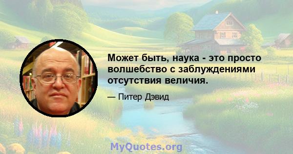 Может быть, наука - это просто волшебство с заблуждениями отсутствия величия.