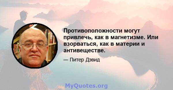 Противоположности могут привлечь, как в магнетизме. Или взорваться, как в материи и антивеществе.