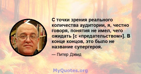 С точки зрения реального количества аудитории, я, честно говоря, понятия не имел, чего ожидать [с «предательством»]. В конце концов, это было не название супергероя.