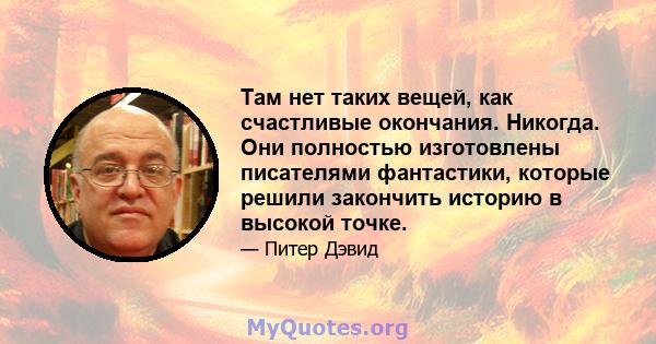 Там нет таких вещей, как счастливые окончания. Никогда. Они полностью изготовлены писателями фантастики, которые решили закончить историю в высокой точке.