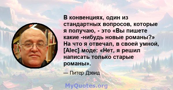 В конвенциях, один из стандартных вопросов, которые я получаю, - это «Вы пишете какие -нибудь новые романы?» На что я отвечал, в своей умной, [Alec] моде: «Нет, я решил написать только старые романы».