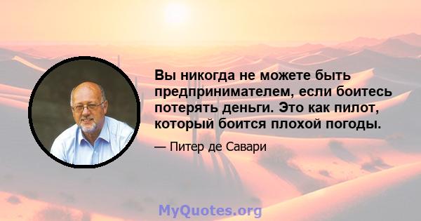 Вы никогда не можете быть предпринимателем, если боитесь потерять деньги. Это как пилот, который боится плохой погоды.