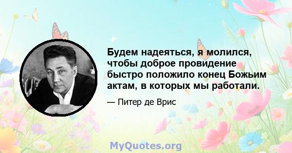 Будем надеяться, я молился, чтобы доброе провидение быстро положило конец Божьим актам, в которых мы работали.