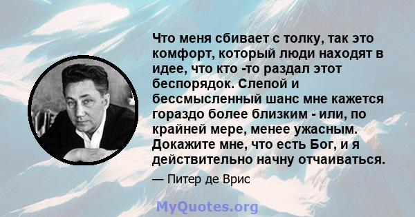 Что меня сбивает с толку, так это комфорт, который люди находят в идее, что кто -то раздал этот беспорядок. Слепой и бессмысленный шанс мне кажется гораздо более близким - или, по крайней мере, менее ужасным. Докажите