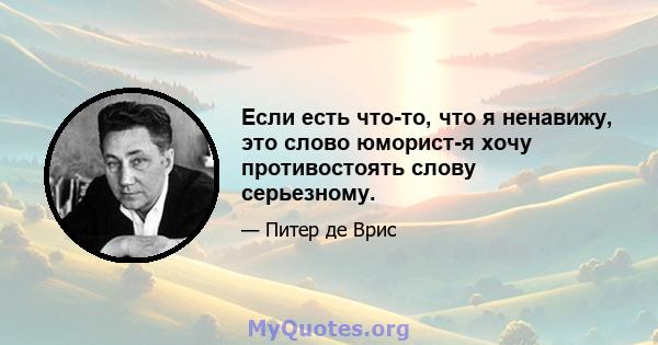 Если есть что-то, что я ненавижу, это слово юморист-я хочу противостоять слову серьезному.