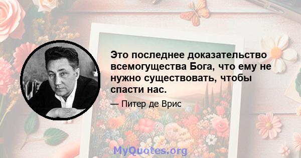 Это последнее доказательство всемогущества Бога, что ему не нужно существовать, чтобы спасти нас.