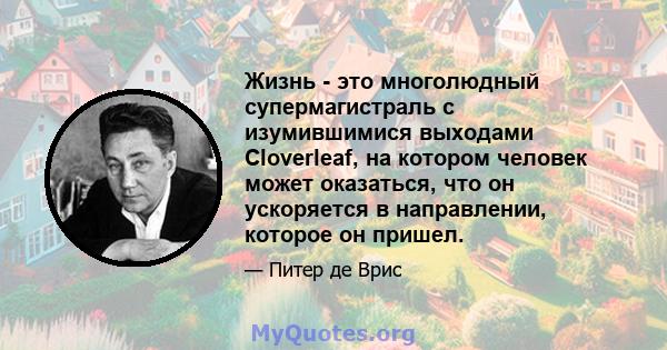 Жизнь - это многолюдный супермагистраль с изумившимися выходами Cloverleaf, на котором человек может оказаться, что он ускоряется в направлении, которое он пришел.