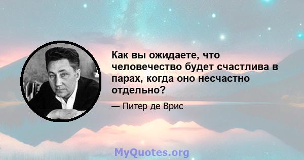 Как вы ожидаете, что человечество будет счастлива в парах, когда оно несчастно отдельно?